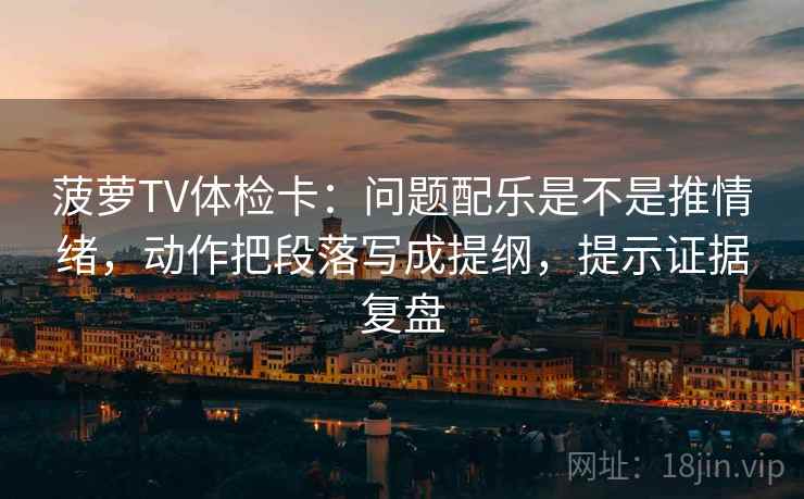 菠萝TV体检卡：问题配乐是不是推情绪，动作把段落写成提纲，提示证据复盘
