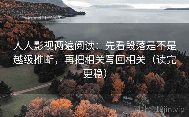 人人影视两遍阅读：先看段落是不是越级推断，再把相关写回相关（读完更稳）