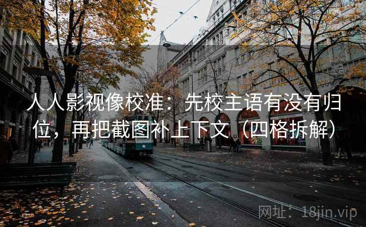 人人影视像校准：先校主语有没有归位，再把截图补上下文（四格拆解）