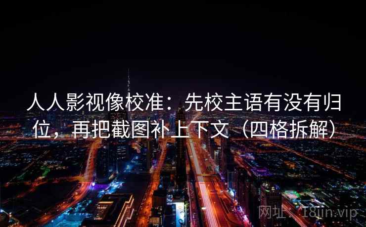 人人影视像校准：先校主语有没有归位，再把截图补上下文（四格拆解）