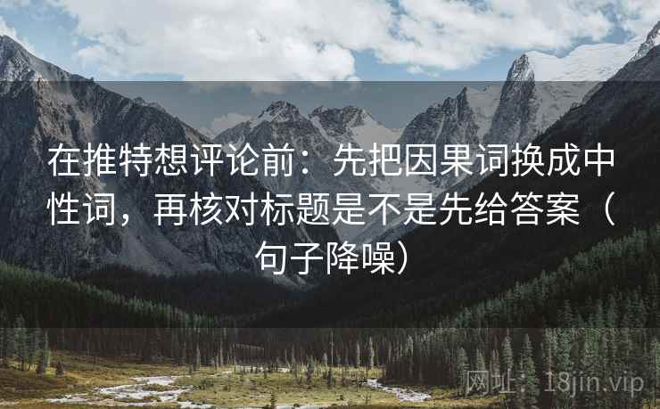 在推特想评论前：先把因果词换成中性词，再核对标题是不是先给答案（句子降噪）