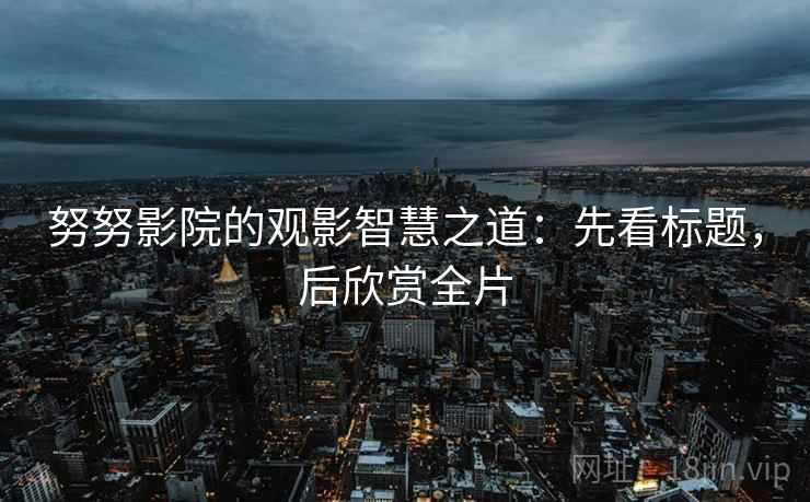 努努影院的观影智慧之道:先看标题,后欣赏全片 努努影院的观影智慧之道:先看标题,后欣赏全片