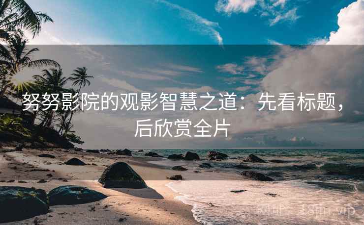 努努影院的观影智慧之道:先看标题,后欣赏全片 努努影院的观影智慧之道:先看标题,后欣赏全片