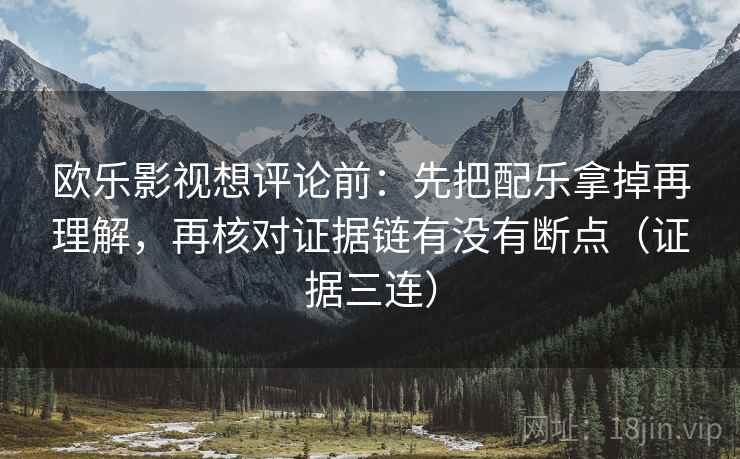 欧乐影视想评论前:先把配乐拿掉再理解,再核对证据链有没有断点(证据三连) 欧乐影视想评论前:先把配乐拿掉再理解,再核对证据链有没有断点(证据三连)