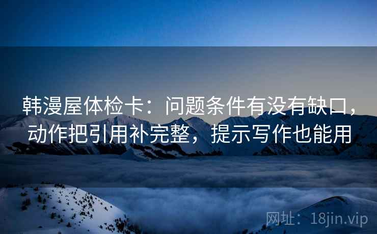 韩漫屋体检卡：问题条件有没有缺口，动作把引用补完整，提示写作也能用