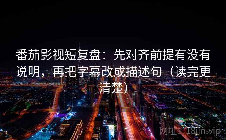 番茄影视短复盘:先对齐前提有没有说明,再把字幕改成描述句(读完更清楚) 番茄影视短复盘:先对齐前提有没有说明,再把字幕改成描述句(读完更清楚)