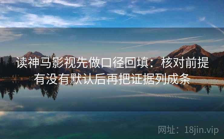 读神马影视先做口径回填：核对前提有没有默认后再把证据列成条