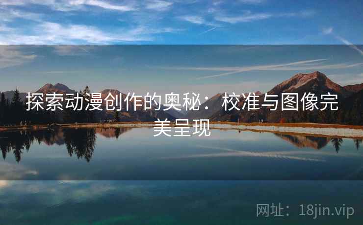 探索动漫创作的奥秘:校准与图像完美呈现 探索动漫创作的奥秘:校准与图像完美呈现