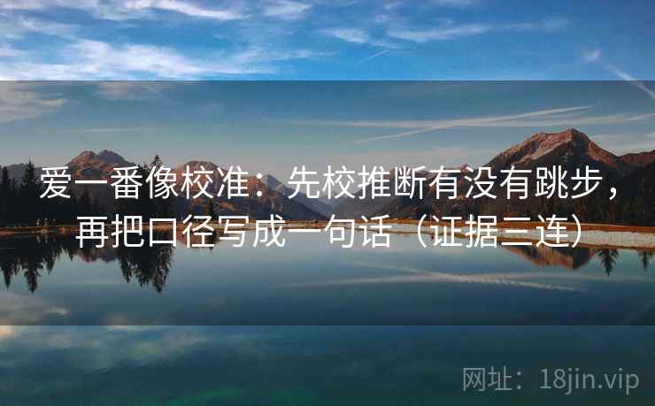 爱一番像校准：先校推断有没有跳步，再把口径写成一句话（证据三连）