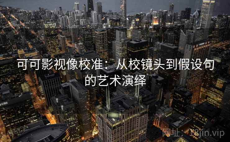 可可影视像校准：从校镜头到假设句的艺术演绎
