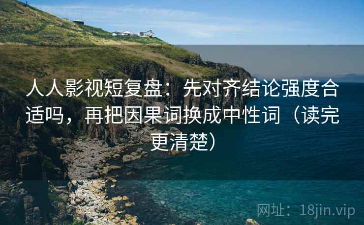 人人影视短复盘:先对齐结论强度合适吗,再把因果词换成中性词(读完更清楚) 人人影视短复盘:先对齐结论强度合适吗,再把因果词换成中性词(读完更清楚)