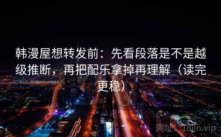 韩漫屋想转发前:先看段落是不是越级推断,再把配乐拿掉再理解(读完更稳) 韩漫屋想转发前:先看段落是不是越级推断,再把配乐拿掉再理解(读完更稳)
