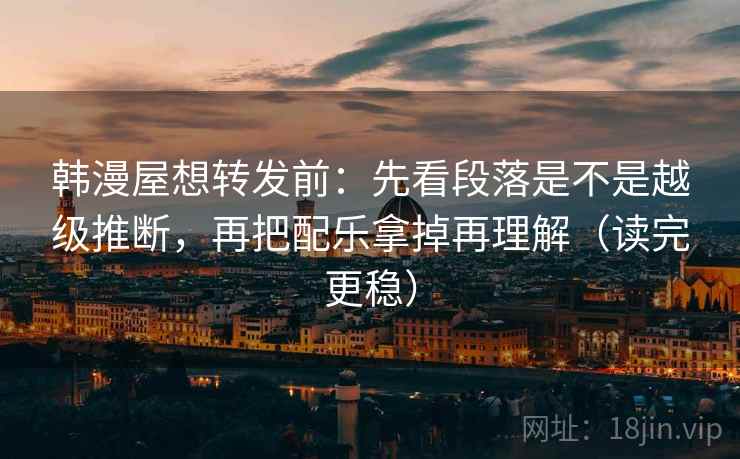 韩漫屋想转发前:先看段落是不是越级推断,再把配乐拿掉再理解(读完更稳) 韩漫屋想转发前:先看段落是不是越级推断,再把配乐拿掉再理解(读完更稳)