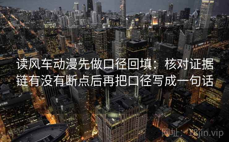 读风车动漫先做口径回填:核对证据链有没有断点后再把口径写成一句话 读风车动漫先做口径回填:核对证据链有没有断点后再把口径写成一句话