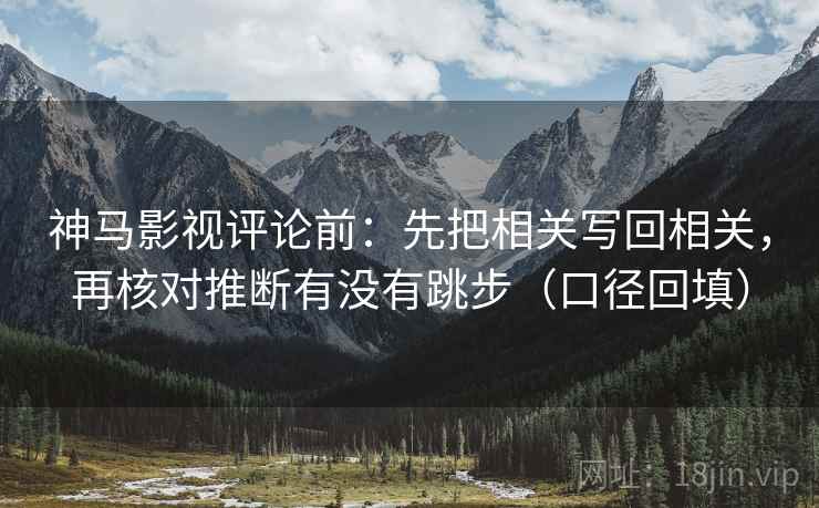 神马影视评论前:先把相关写回相关,再核对推断有没有跳步(口径回填) 神马影视评论前:先把相关写回相关,再核对推断有没有跳步(口径回填)