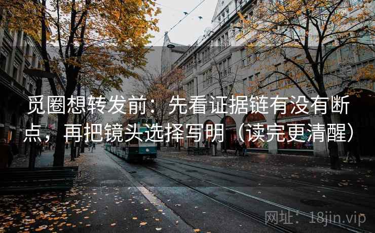 觅圈想转发前：先看证据链有没有断点，再把镜头选择写明（读完更清醒）