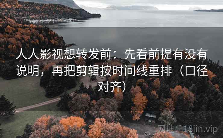 人人影视想转发前:先看前提有没有说明,再把剪辑按时间线重排(口径对齐) 人人影视想转发前:先看前提有没有说明,再把剪辑按时间线重排(口径对齐)