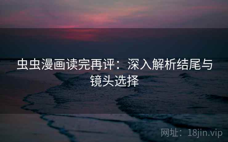虫虫漫画读完再评:深入解析结尾与镜头选择 虫虫漫画读完再评:深入解析结尾与镜头选择