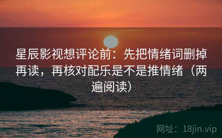 星辰影视想评论前:先把情绪词删掉再读,再核对配乐是不是推情绪(两遍阅读) 星辰影视想评论前:先把情绪词删掉再读,再核对配乐是不是推情绪(两遍阅读)