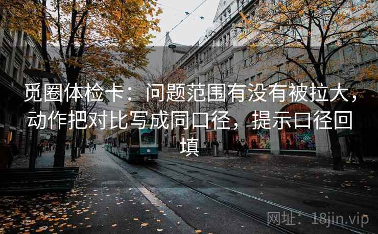觅圈体检卡：问题范围有没有被拉大，动作把对比写成同口径，提示口径回填