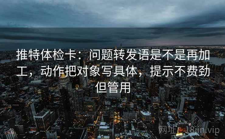 推特体检卡:问题转发语是不是再加工,动作把对象写具体,提示不费劲但管用 推特体检卡:问题转发语是不是再加工,动作把对象写具体,提示不费劲但管用