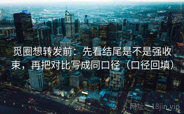 觅圈想转发前:先看结尾是不是强收束,再把对比写成同口径(口径回填) 觅圈想转发前:先看结尾是不是强收束,再把对比写成同口径(口径回填)