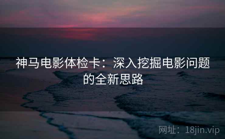 神马电影体检卡:深入挖掘电影问题的全新思路 神马电影体检卡:深入挖掘电影问题的全新思路
