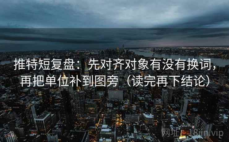 推特短复盘：先对齐对象有没有换词，再把单位补到图旁（读完再下结论）