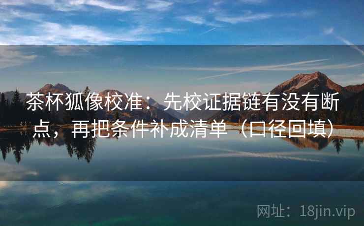 茶杯狐像校准:先校证据链有没有断点,再把条件补成清单(口径回填) 茶杯狐像校准:先校证据链有没有断点,再把条件补成清单(口径回填)
