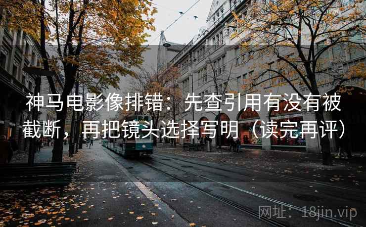 神马电影像排错:先查引用有没有被截断,再把镜头选择写明(读完再评) 神马电影像排错:先查引用有没有被截断,再把镜头选择写明(读完再评)