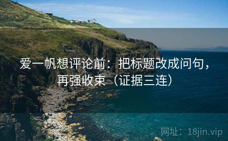 爱一帆想评论前：把标题改成问句，再强收束（证据三连）