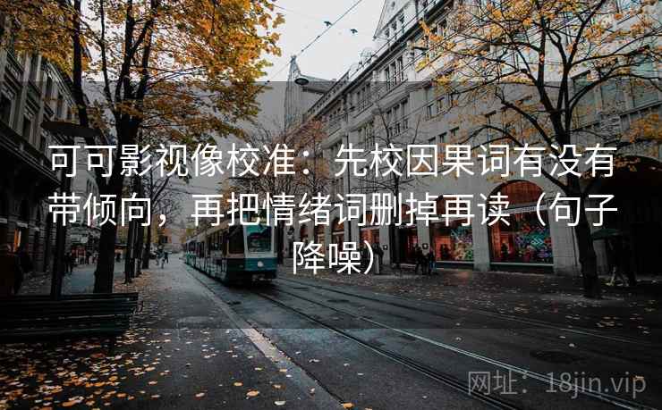 可可影视像校准:先校因果词有没有带倾向,再把情绪词删掉再读(句子降噪) 可可影视像校准:先校因果词有没有带倾向,再把情绪词删掉再读(句子降噪)
