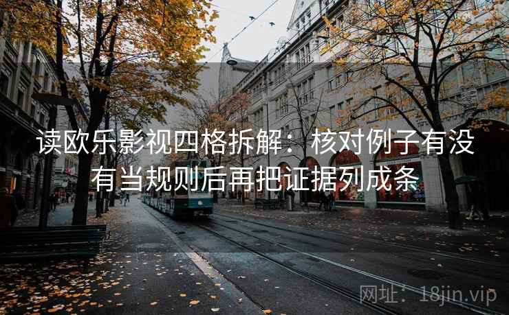 读欧乐影视四格拆解:核对例子有没有当规则后再把证据列成条 读欧乐影视四格拆解:核对例子有没有当规则后再把证据列成条