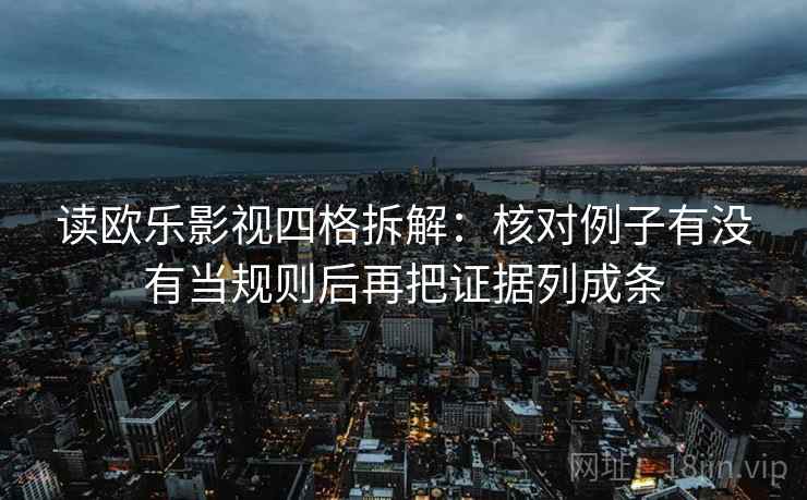 读欧乐影视四格拆解:核对例子有没有当规则后再把证据列成条 读欧乐影视四格拆解:核对例子有没有当规则后再把证据列成条