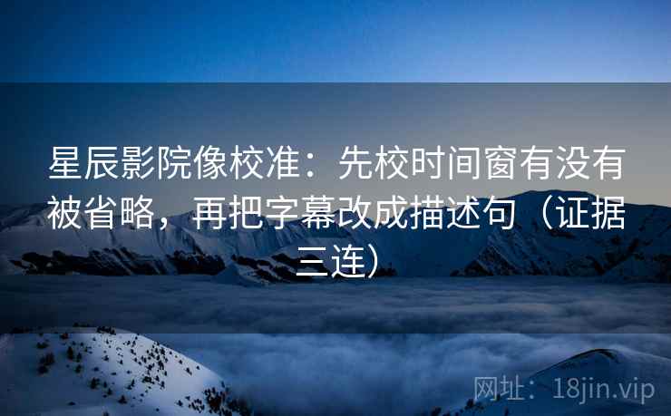 星辰影院像校准:先校时间窗有没有被省略,再把字幕改成描述句(证据三连) 星辰影院像校准:先校时间窗有没有被省略,再把字幕改成描述句(证据三连)