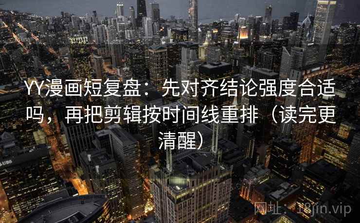 YY漫画短复盘：先对齐结论强度合适吗，再把剪辑按时间线重排（读完更清醒）