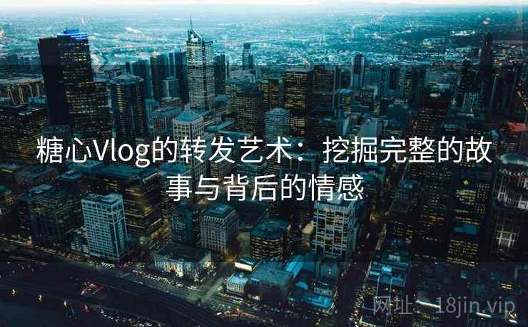 糖心Vlog的转发艺术:挖掘完整的故事与背后的情感 糖心Vlog的转发艺术:挖掘完整的故事与背后的情感