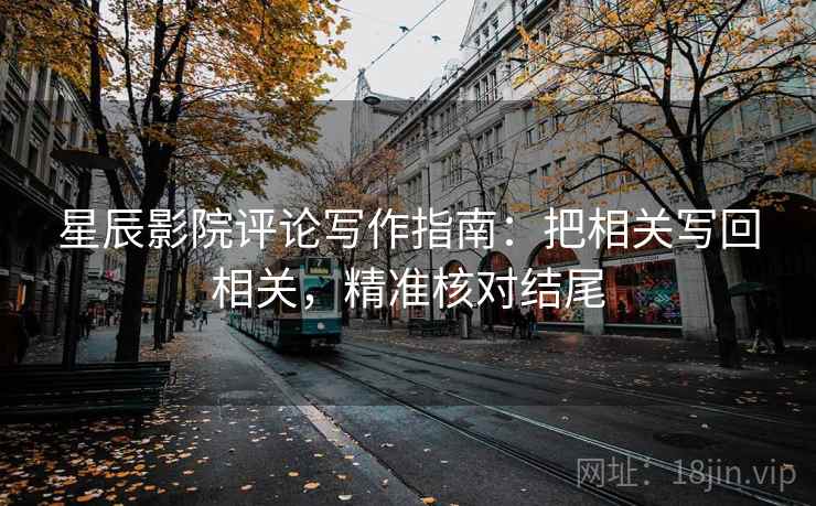 星辰影院评论写作指南:把相关写回相关,精准核对结尾 星辰影院评论写作指南:把相关写回相关,精准核对结尾