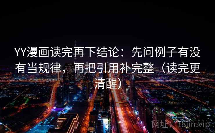 YY漫画读完再下结论:先问例子有没有当规律,再把引用补完整(读完更清醒) YY漫画读完再下结论:先问例子有没有当规律,再把引用补完整(读完更清醒)