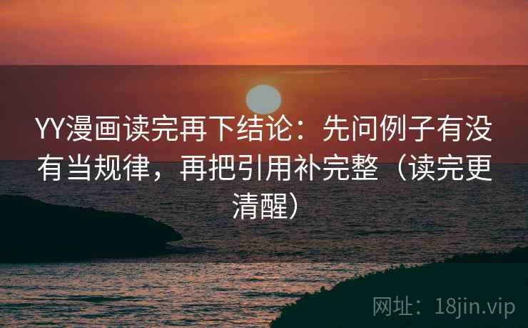 YY漫画读完再下结论:先问例子有没有当规律,再把引用补完整(读完更清醒) YY漫画读完再下结论:先问例子有没有当规律,再把引用补完整(读完更清醒)