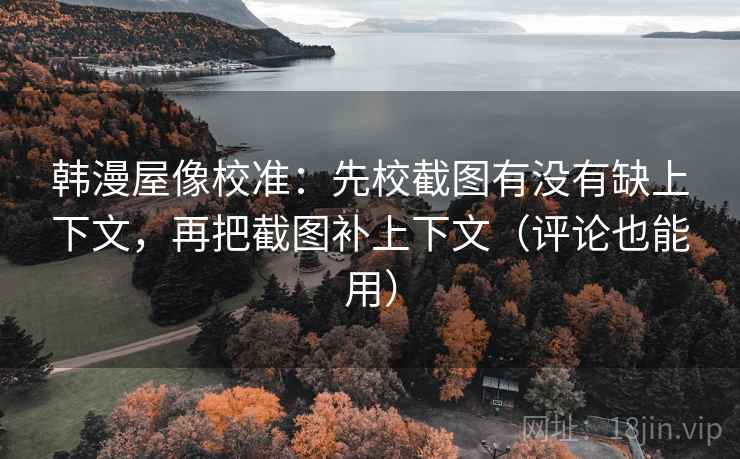 韩漫屋像校准:先校截图有没有缺上下文,再把截图补上下文(评论也能用) 韩漫屋像校准:先校截图有没有缺上下文,再把截图补上下文(评论也能用)