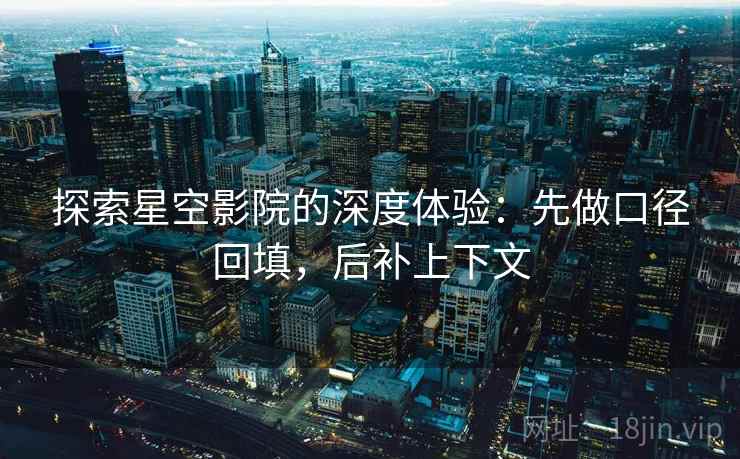 探索星空影院的深度体验:先做口径回填,后补上下文 探索星空影院的深度体验:先做口径回填,后补上下文