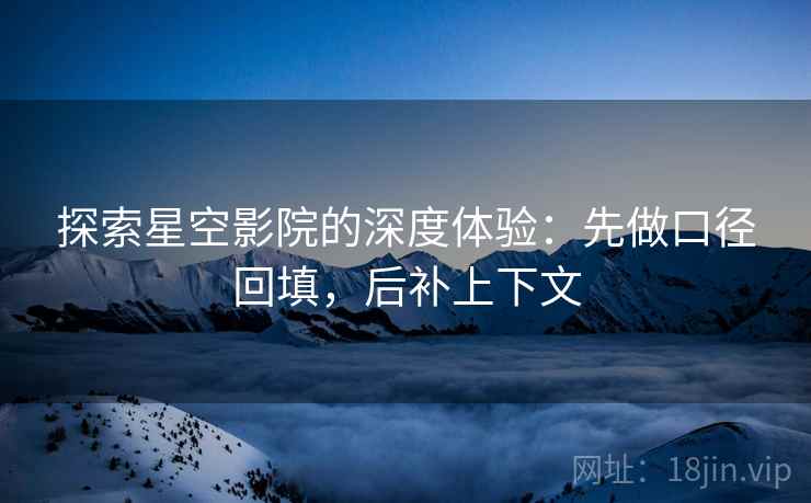 探索星空影院的深度体验:先做口径回填,后补上下文 探索星空影院的深度体验:先做口径回填,后补上下文