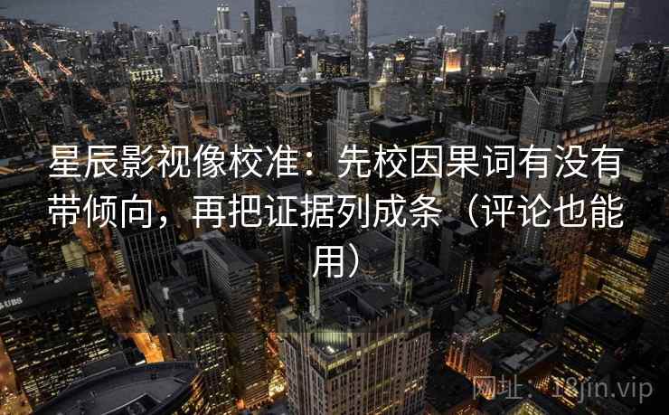 星辰影视像校准:先校因果词有没有带倾向,再把证据列成条(评论也能用) 星辰影视像校准:先校因果词有没有带倾向,再把证据列成条(评论也能用)