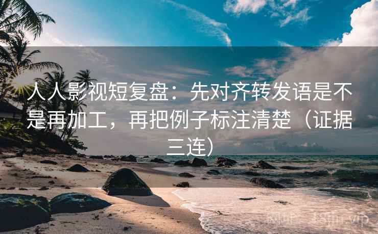 人人影视短复盘:先对齐转发语是不是再加工,再把例子标注清楚(证据三连) 人人影视短复盘:先对齐转发语是不是再加工,再把例子标注清楚(证据三连)