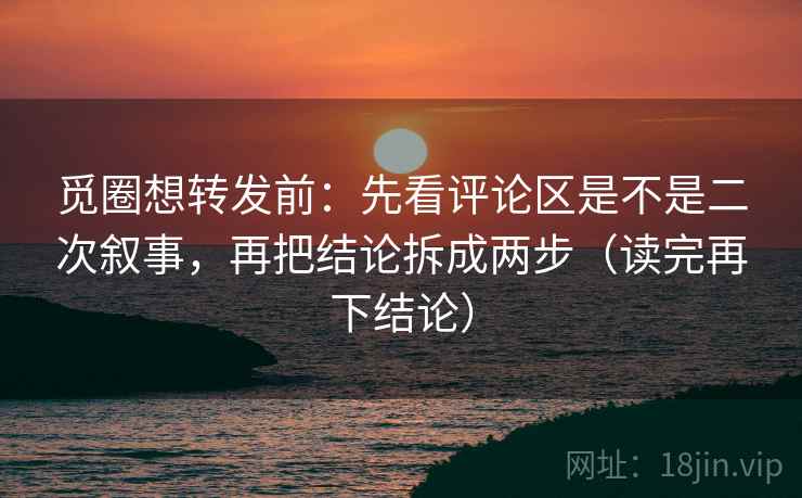觅圈想转发前:先看评论区是不是二次叙事,再把结论拆成两步(读完再下结论) 觅圈想转发前:先看评论区是不是二次叙事,再把结论拆成两步(读完再下结论)