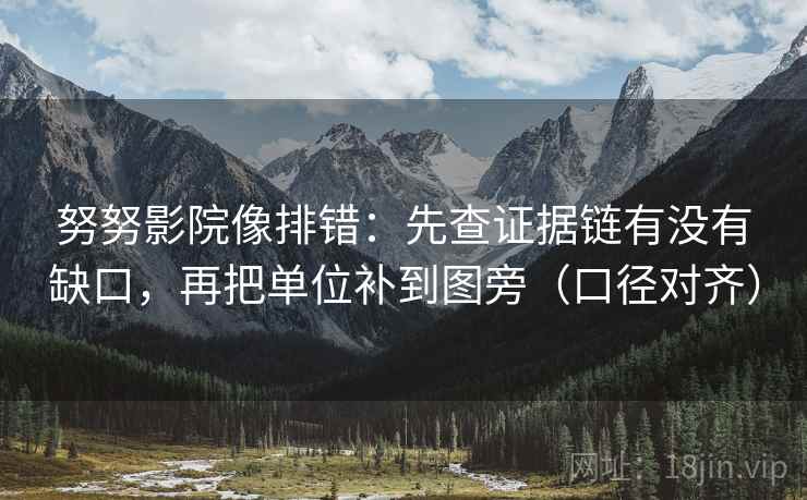 努努影院像排错:先查证据链有没有缺口,再把单位补到图旁(口径对齐) 努努影院像排错:先查证据链有没有缺口,再把单位补到图旁(口径对齐)