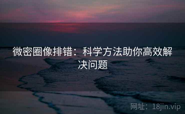 微密圈像排错:科学方法助你高效解决问题 微密圈像排错:科学方法助你高效解决问题