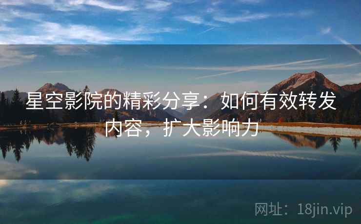 星空影院的精彩分享：如何有效转发内容，扩大影响力