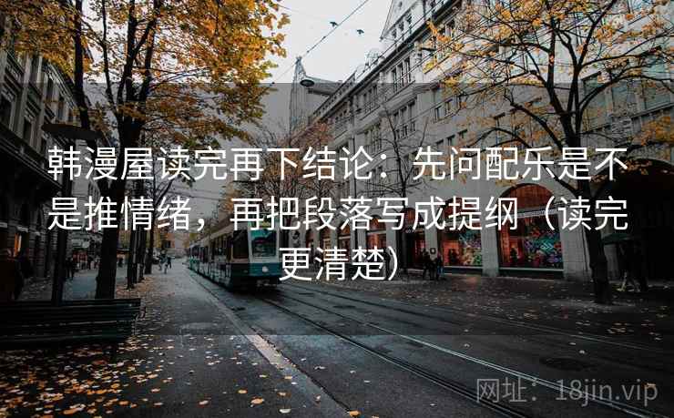 韩漫屋读完再下结论：先问配乐是不是推情绪，再把段落写成提纲（读完更清楚）